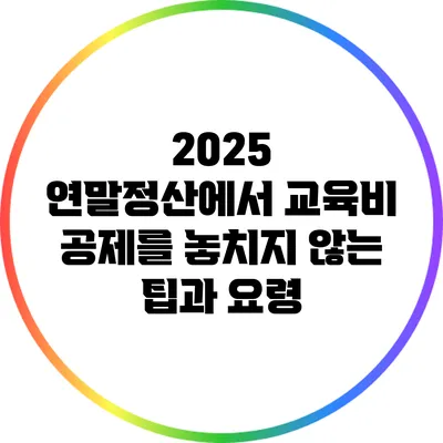 2025 연말정산에서 교육비 공제를 놓치지 않는 팁과 요령