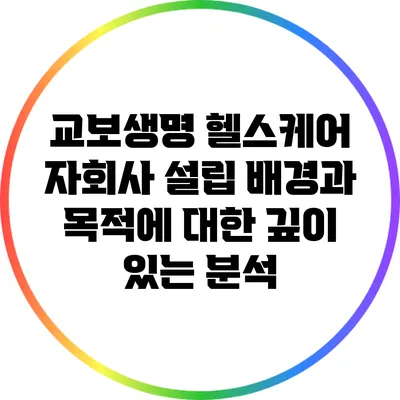 교보생명 헬스케어 자회사 설립 배경과 목적에 대한 깊이 있는 분석