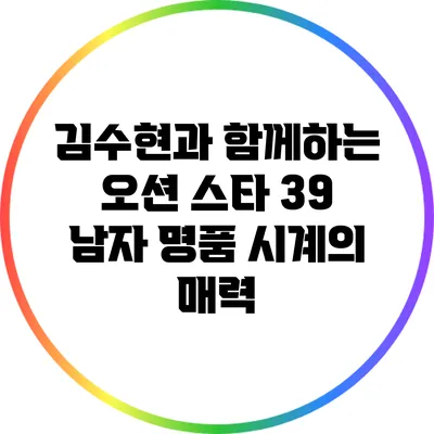 김수현과 함께하는 오션 스타 39 남자 명품 시계의 매력