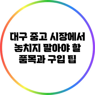 대구 중고 시장에서 놓치지 말아야 할 품목과 구입 팁