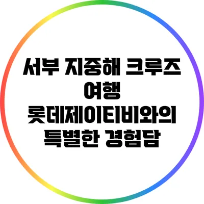 서부 지중해 크루즈 여행: 롯데제이티비와의 특별한 경험담