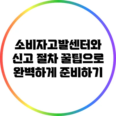 소비자고발센터와 신고 절차: 꿀팁으로 완벽하게 준비하기