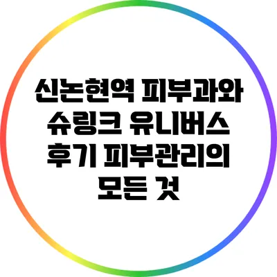 신논현역 피부과와 슈링크 유니버스 후기: 피부관리의 모든 것