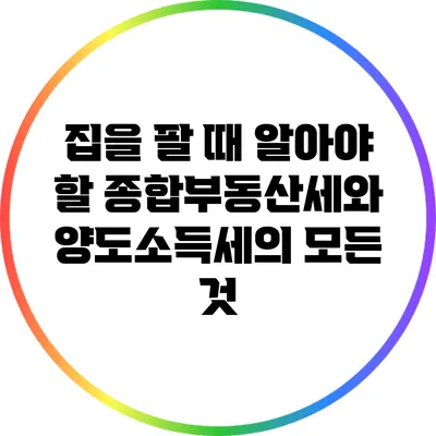 집을 팔 때 알아야 할 종합부동산세와 양도소득세의 모든 것