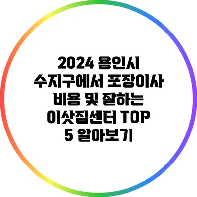 2024 용인시 수지구에서 포장이사 비용 및 잘하는 이삿짐센터 TOP 5 알아보기