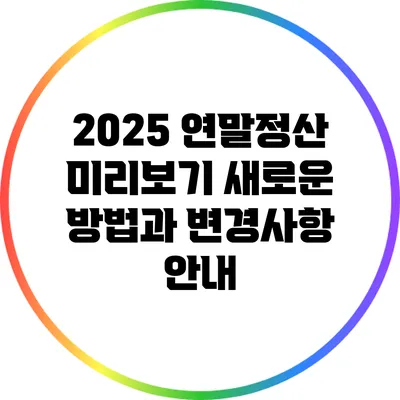2025 연말정산 미리보기: 새로운 방법과 변경사항 안내