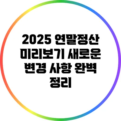 2025 연말정산 미리보기: 새로운 변경 사항 완벽 정리