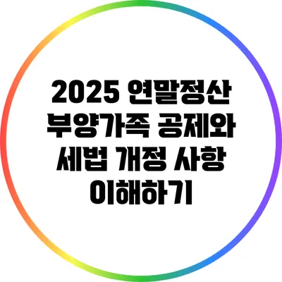 2025 연말정산: 부양가족 공제와 세법 개정 사항 이해하기