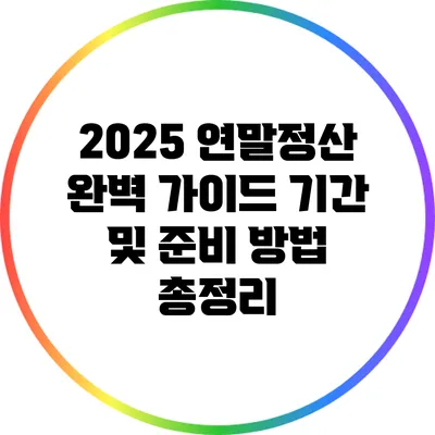2025 연말정산 완벽 가이드: 기간 및 준비 방법 총정리