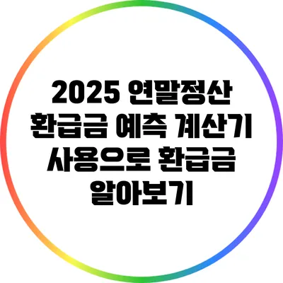 2025 연말정산 환급금 예측: 계산기 사용으로 환급금 알아보기