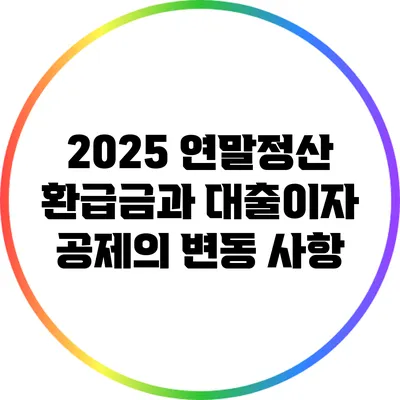 2025 연말정산 환급금과 대출이자 공제의 변동 사항