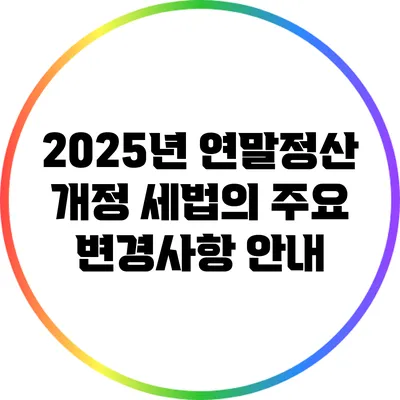 2025년 연말정산 개정 세법의 주요 변경사항 안내