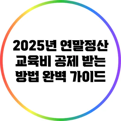 2025년 연말정산 교육비 공제 받는 방법 완벽 가이드