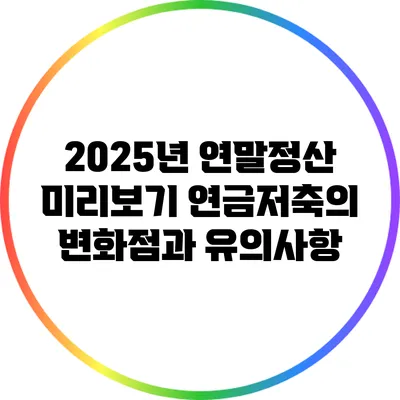 2025년 연말정산 미리보기: 연금저축의 변화점과 유의사항