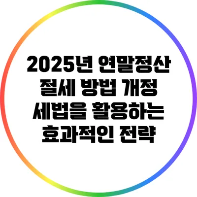 2025년 연말정산 절세 방법: 개정 세법을 활용하는 효과적인 전략