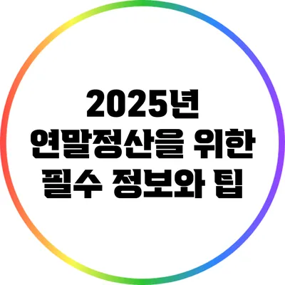 2025년 연말정산을 위한 필수 정보와 팁