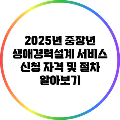 2025년 중장년 생애경력설계 서비스 신청 자격 및 절차 알아보기