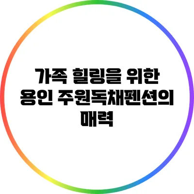 가족 힐링을 위한 용인 주원독채펜션의 매력
