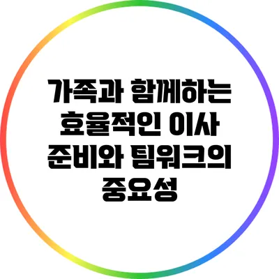 가족과 함께하는 효율적인 이사 준비와 팀워크의 중요성