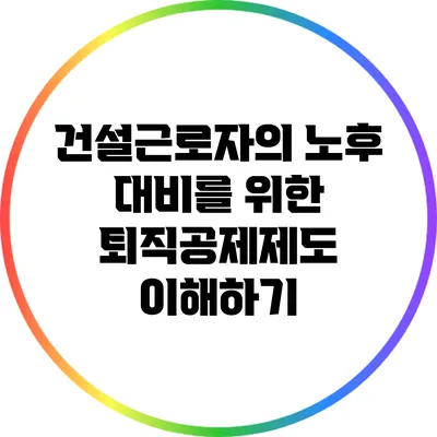 건설근로자의 노후 대비를 위한 퇴직공제제도 이해하기