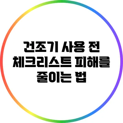 건조기 사용 전 체크리스트: 피해를 줄이는 법