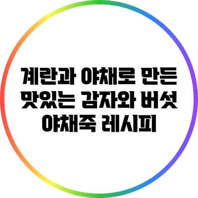 계란과 야채로 만든 맛있는 감자와 버섯 야채죽 레시피