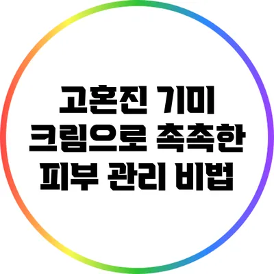 고혼진 기미 크림으로 촉촉한 피부 관리 비법