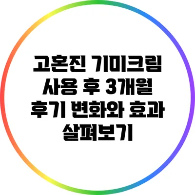 고혼진 기미크림 사용 후 3개월 후기: 변화와 효과 살펴보기