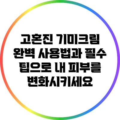 고혼진 기미크림 완벽 사용법과 필수 팁으로 내 피부를 변화시키세요