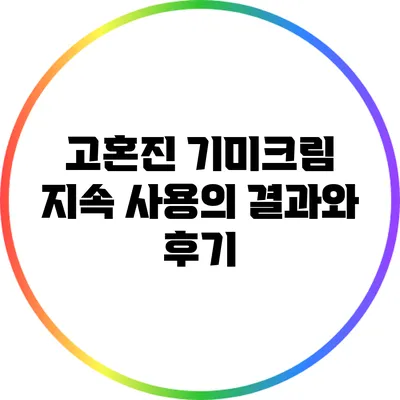 고혼진 기미크림: 지속 사용의 결과와 후기