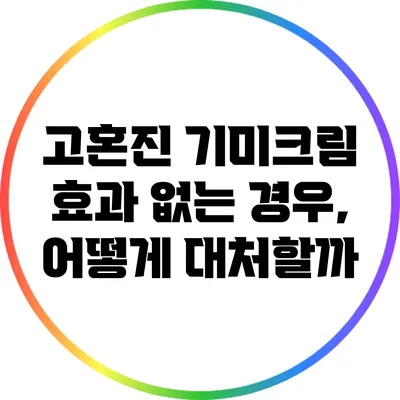 고혼진 기미크림 효과 없는 경우, 어떻게 대처할까?
