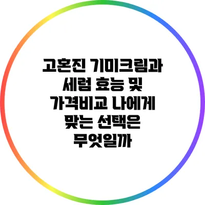 고혼진 기미크림과 세럼 효능 및 가격비교: 나에게 맞는 선택은 무엇일까?