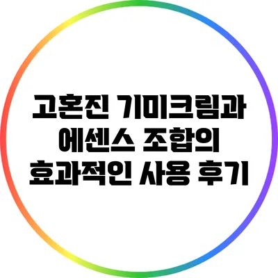 고혼진 기미크림과 에센스 조합의 효과적인 사용 후기