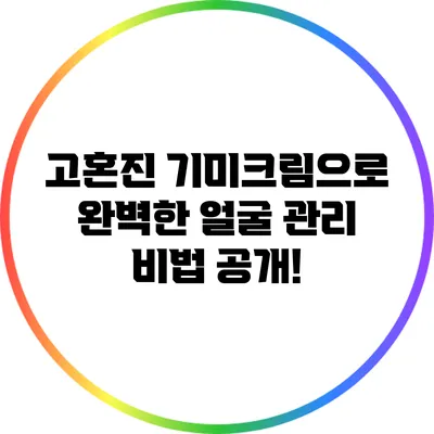 고혼진 기미크림으로 완벽한 얼굴 관리 비법 공개!