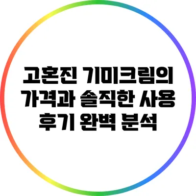 고혼진 기미크림의 가격과 솔직한 사용 후기 완벽 분석