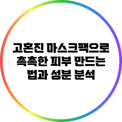 고혼진 마스크팩으로 촉촉한 피부 만드는 법과 성분 분석