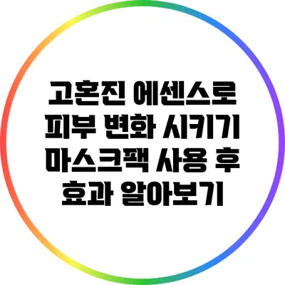 고혼진 에센스로 피부 변화 시키기: 마스크팩 사용 후 효과 알아보기