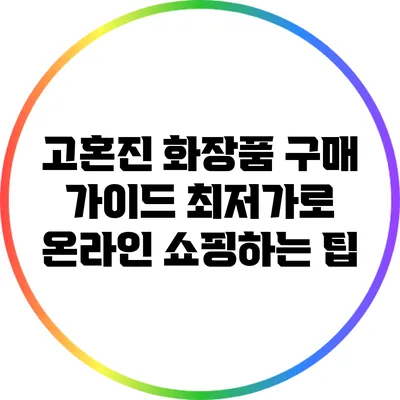 고혼진 화장품 구매 가이드: 최저가로 온라인 쇼핑하는 팁