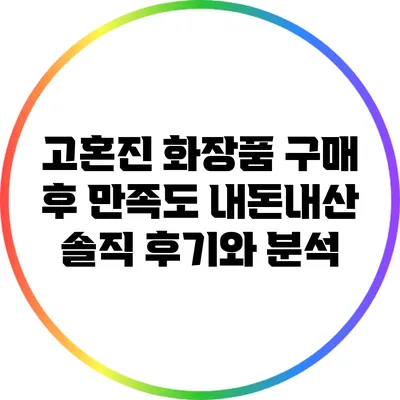 고혼진 화장품 구매 후 만족도: 내돈내산 솔직 후기와 분석