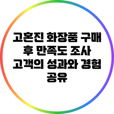 고혼진 화장품 구매 후 만족도 조사: 고객의 성과와 경험 공유