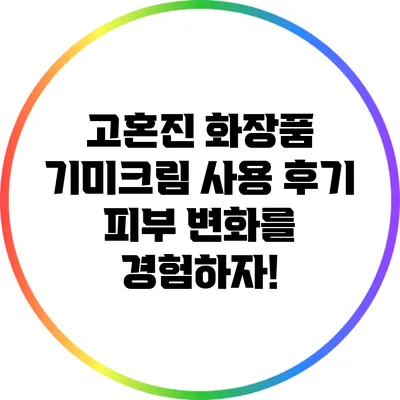 고혼진 화장품 기미크림 사용 후기: 피부 변화를 경험하자!