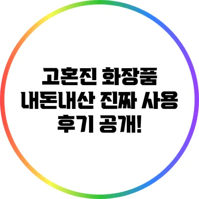고혼진 화장품: 내돈내산 진짜 사용 후기 공개!
