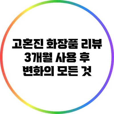 고혼진 화장품 리뷰: 3개월 사용 후 변화의 모든 것