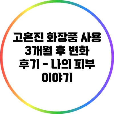 고혼진 화장품 사용 3개월 후 변화 후기 - 나의 피부 이야기