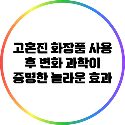 고혼진 화장품 사용 후 변화: 과학이 증명한 놀라운 효과