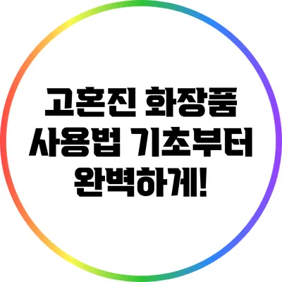 고혼진 화장품 사용법: 기초부터 완벽하게!
