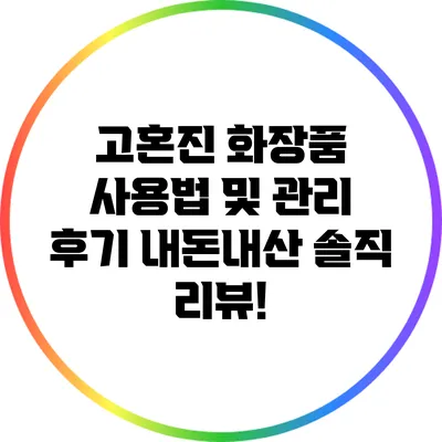 고혼진 화장품 사용법 및 관리 후기: 내돈내산 솔직 리뷰!