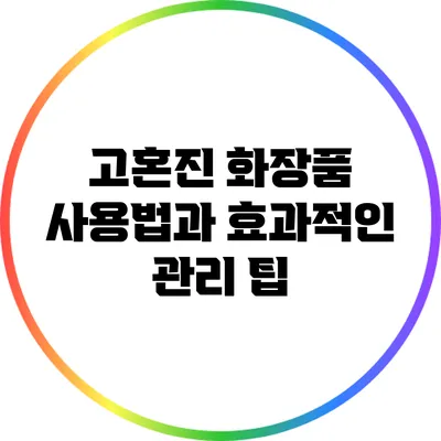 고혼진 화장품 사용법과 효과적인 관리 팁