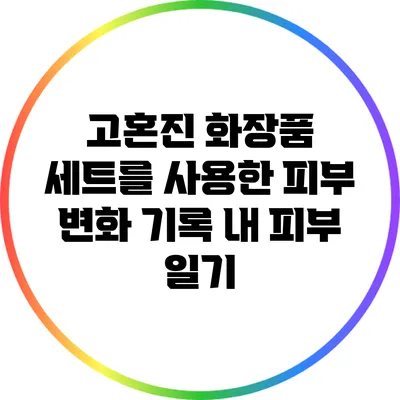 고혼진 화장품 세트를 사용한 피부 변화 기록: 내 피부 일기