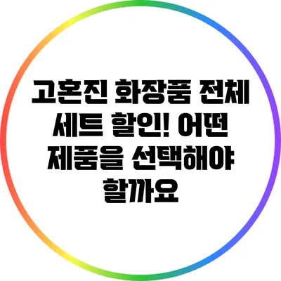 고혼진 화장품 전체 세트 할인! 어떤 제품을 선택해야 할까요?